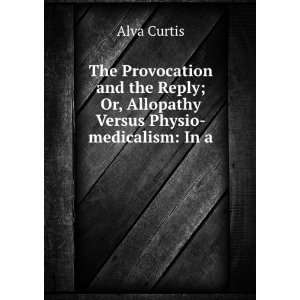   ; Or, Allopathy Versus Physio medicalism In a . Alva Curtis Books