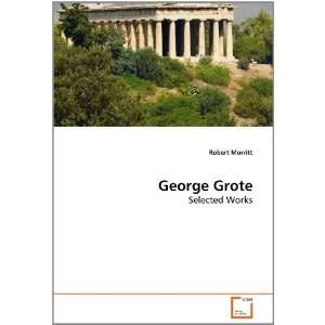   : George Grote: Selected Works (9783639280241): Robert Morritt: Books