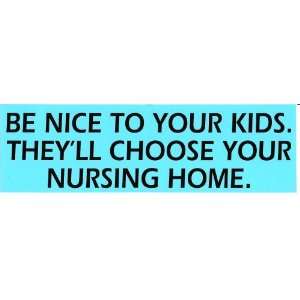 BE NICE TO YOUR KIDS. THEYLL CHOOSE YOUR NURSING HOME. bumper sticker