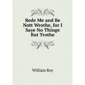   and be nott wrothe, for I say no thynge but trothe William Roy Books
