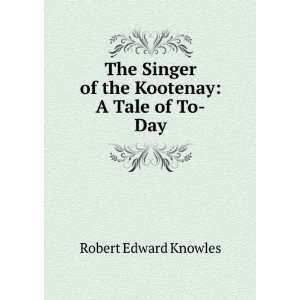   Singer of the Kootenay: A Tale of To Day: Robert Edward Knowles: Books