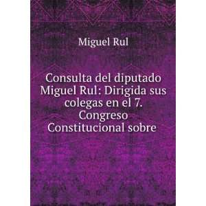  Consulta del diputado Miguel Rul: Dirigida sus colegas en 