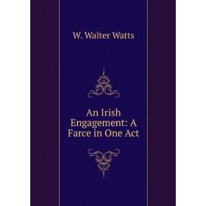    An Irish Engagement A Farce in One Act W. Walter Watts Books