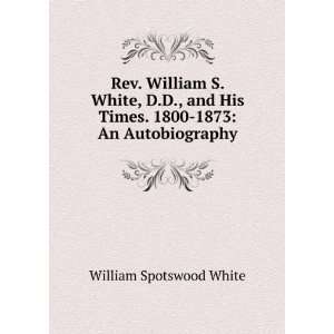 Rev. William S. White, D.D., and His Times. 1800 1873 An 