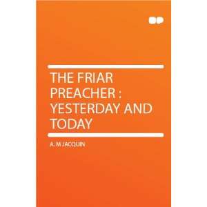  The Friar Preacher : Yesterday and Today: A. M Jacquin 